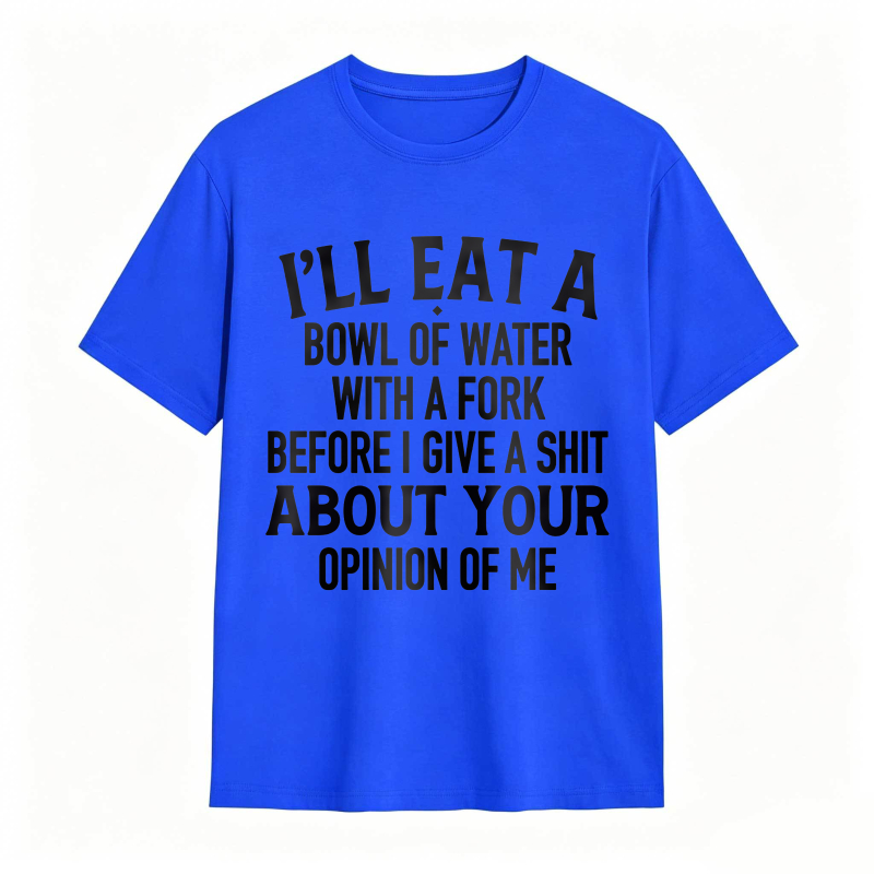 Ill Eat A Bowl Of Water With A Fork Before I Give A Shit About Your Opinion Of Me Unisex Classic T-shirt