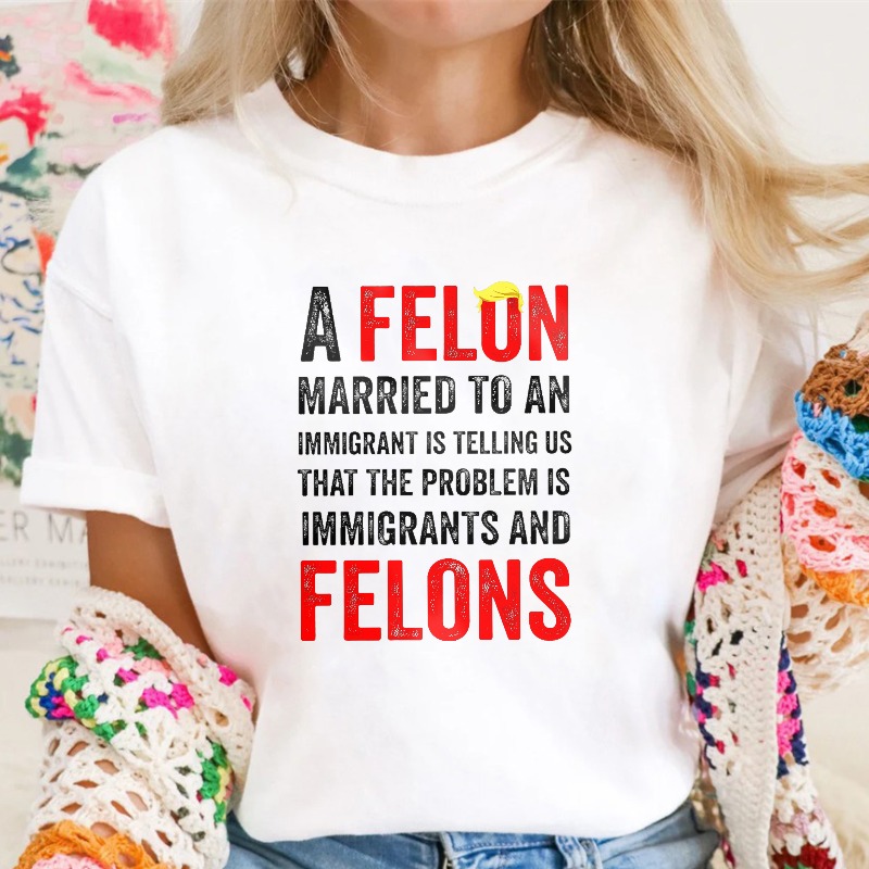 A Felon Married To An Immigrant Is Telling Us That The Problem Is Immigrants And Felons Unisex Classic T-shirt