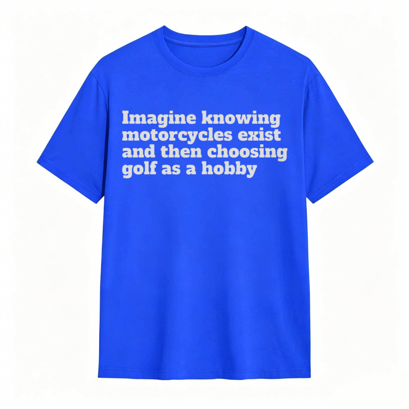 Imagine Knowing Motorcycles Exist And Then Choosing Golf As A Hobby T-shirt