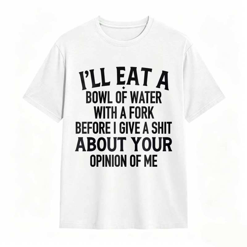 Ill Eat A Bowl Of Water With A Fork Before I Give A Shit About Your Opinion Of Me Unisex Classic T-shirt