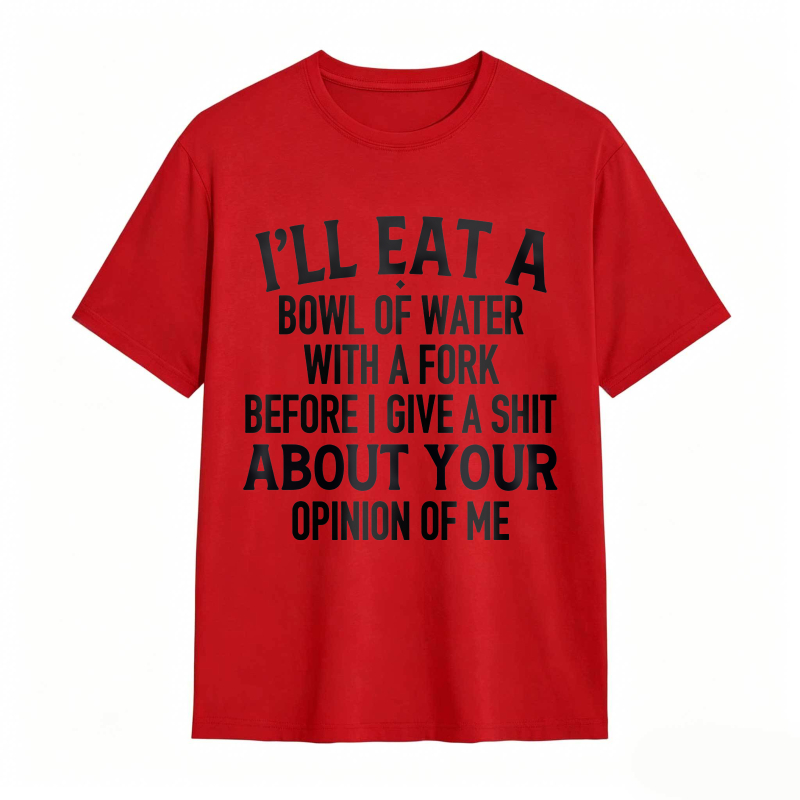 Ill Eat A Bowl Of Water With A Fork Before I Give A Shit About Your Opinion Of Me Unisex Classic T-shirt