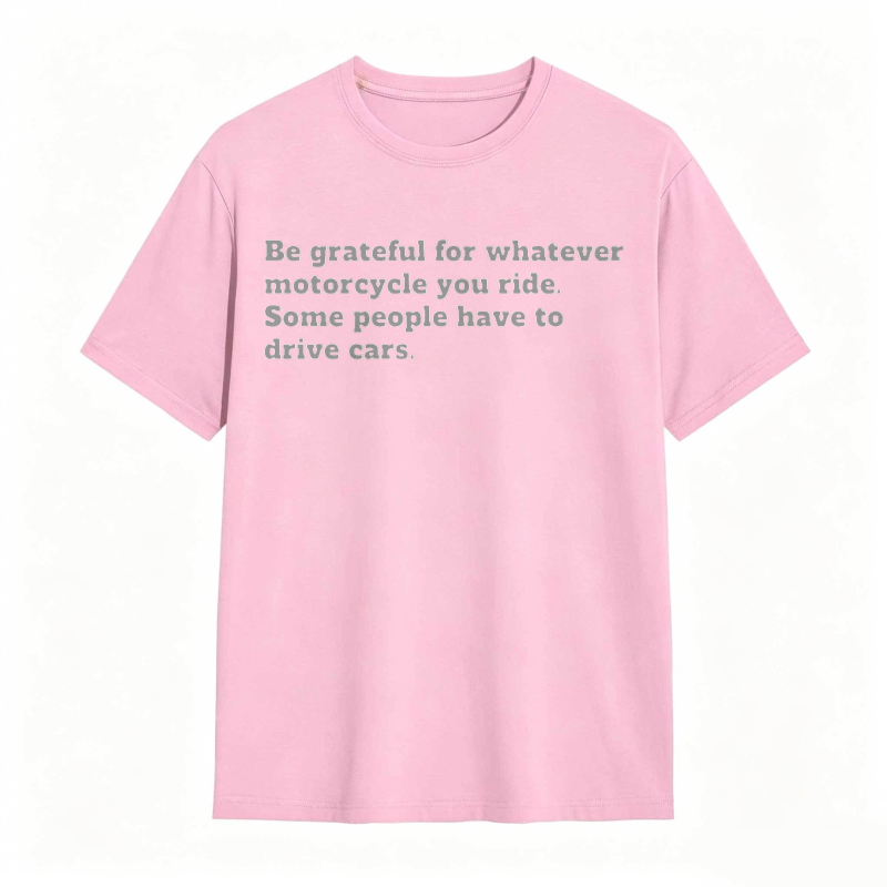 Be Grateful For Whatever Motorcycle You Ride Some People Have To Drive Cars T-shirt