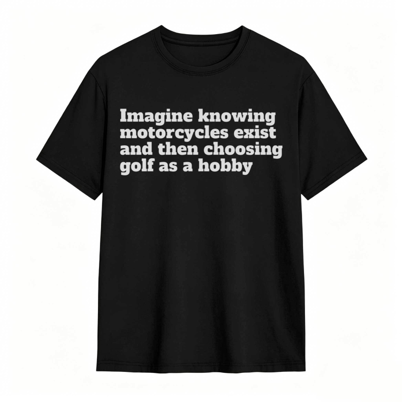 Imagine Knowing Motorcycles Exist And Then Choosing Golf As A Hobby T-shirt