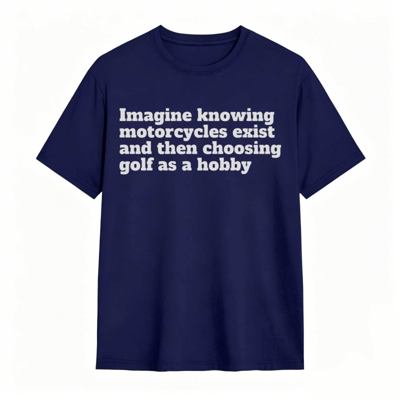 Imagine Knowing Motorcycles Exist And Then Choosing Golf As A Hobby T-shirt