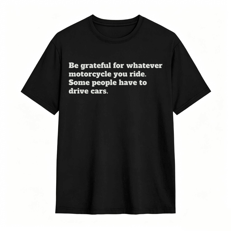 Be Grateful For Whatever Motorcycle You Ride Some People Have To Drive Cars T-shirt