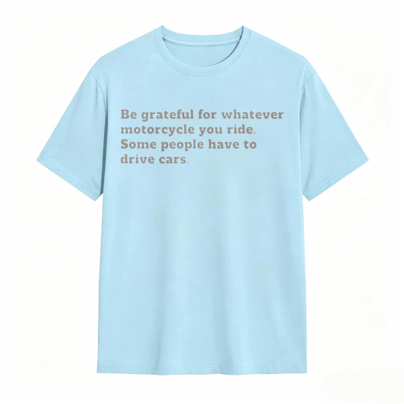 Be Grateful For Whatever Motorcycle You Ride Some People Have To Drive Cars T-shirt