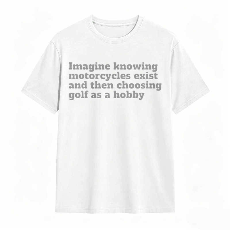 Imagine Knowing Motorcycles Exist And Then Choosing Golf As A Hobby T-shirt