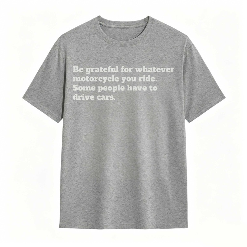 Be Grateful For Whatever Motorcycle You Ride Some People Have To Drive Cars T-shirt