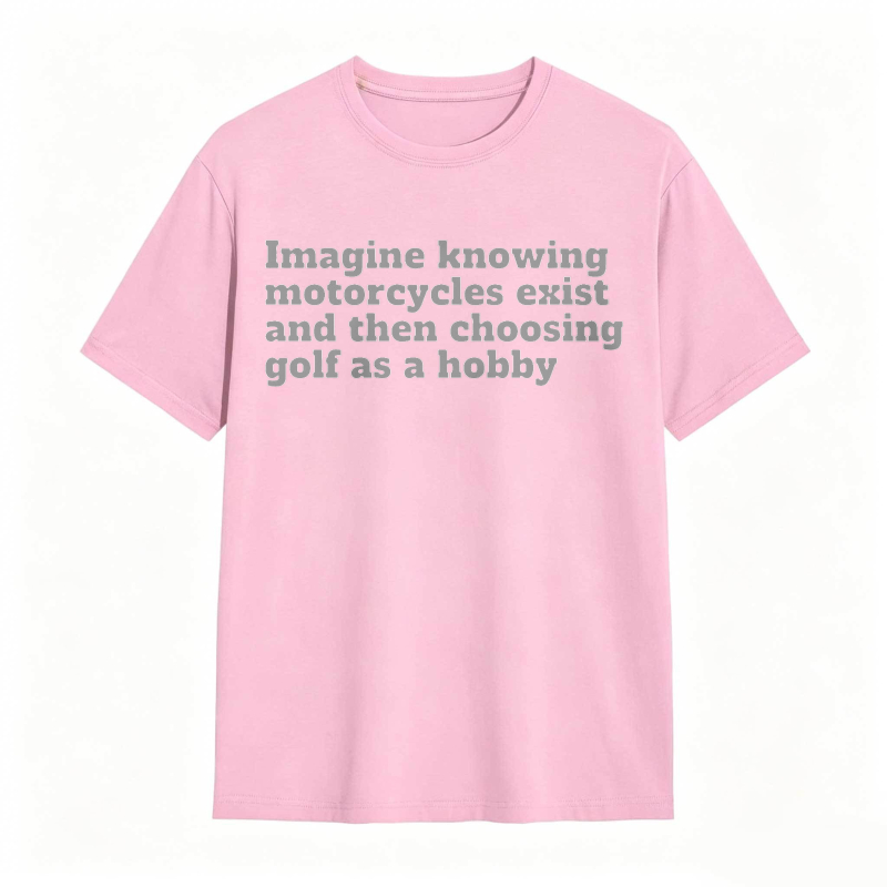 Imagine Knowing Motorcycles Exist And Then Choosing Golf As A Hobby T-shirt