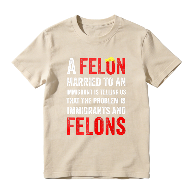 A Felon Married To An Immigrant Is Telling Us That The Problem Is Immigrants And Felons Unisex Classic T-shirt