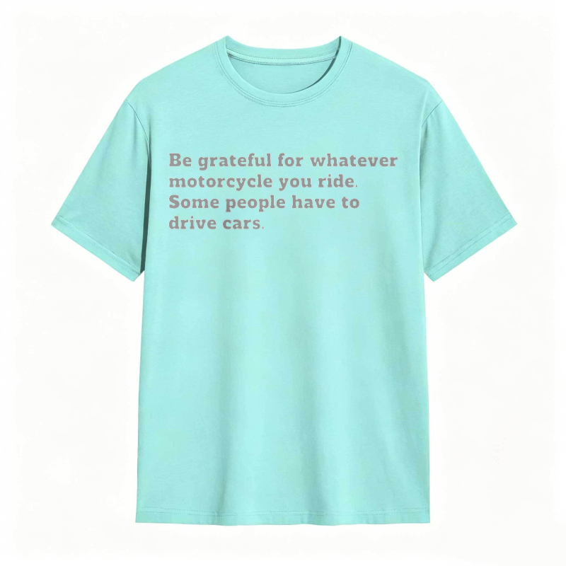Be Grateful For Whatever Motorcycle You Ride Some People Have To Drive Cars T-shirt