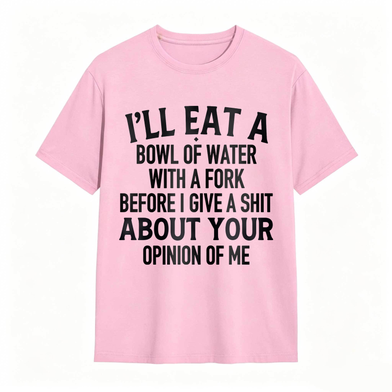 Ill Eat A Bowl Of Water With A Fork Before I Give A Shit About Your Opinion Of Me Unisex Classic T-shirt