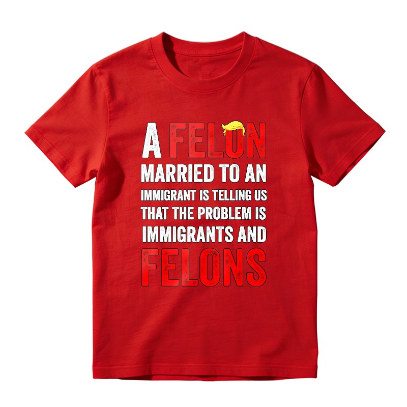 A Felon Married To An Immigrant Is Telling Us That The Problem Is Immigrants And Felons Unisex Classic T-shirt