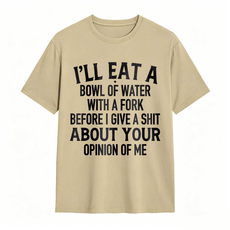 Ill Eat A Bowl Of Water With A Fork Before I Give A Shit About Your Opinion Of Me Unisex Classic T-shirt