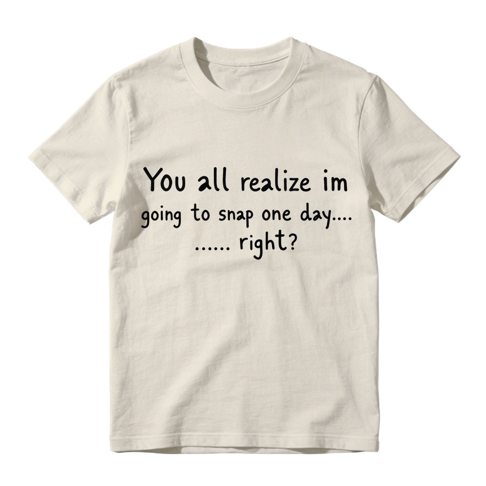 You All Realize I’m Going To Snap One Day T-Shirt, Funny Sarcastic Quote Tee, Tired Mood Humor Graphic Top