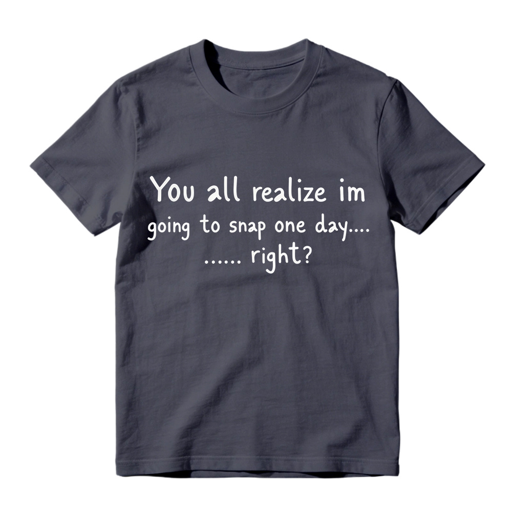 You All Realize I’m Going To Snap One Day T-Shirt, Funny Sarcastic Quote Tee, Tired Mood Humor Graphic Top
