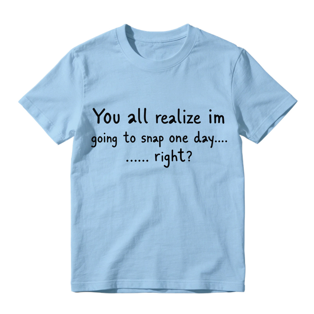 You All Realize I’m Going To Snap One Day T-Shirt, Funny Sarcastic Quote Tee, Tired Mood Humor Graphic Top