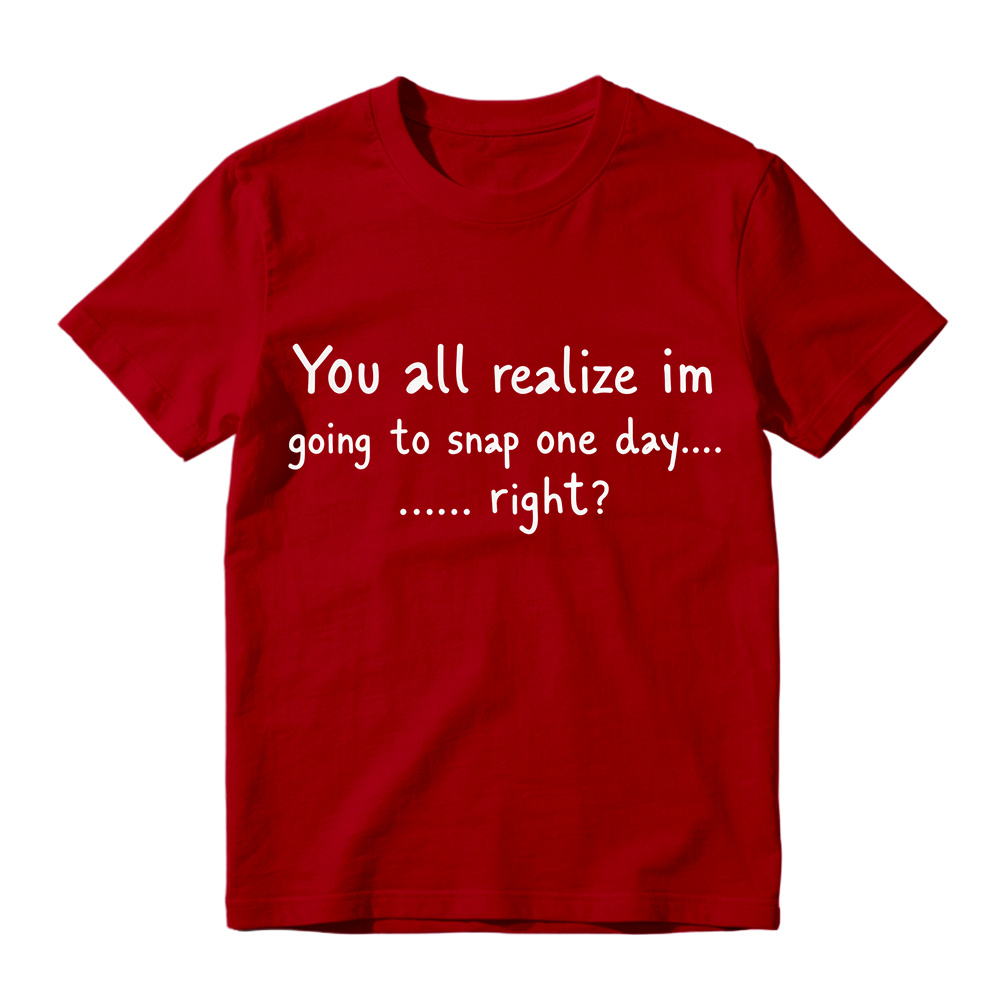 You All Realize I’m Going To Snap One Day T-Shirt, Funny Sarcastic Quote Tee, Tired Mood Humor Graphic Top