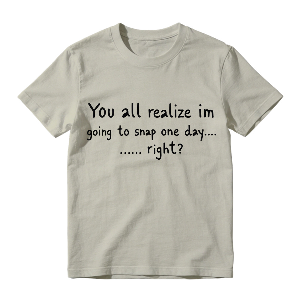 You All Realize I’m Going To Snap One Day T-Shirt, Funny Sarcastic Quote Tee, Tired Mood Humor Graphic Top
