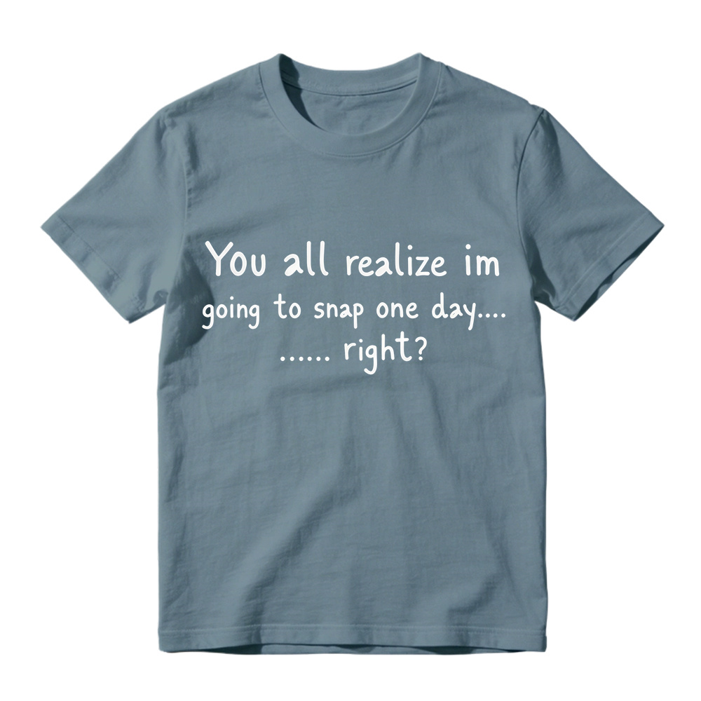 You All Realize I’m Going To Snap One Day T-Shirt, Funny Sarcastic Quote Tee, Tired Mood Humor Graphic Top