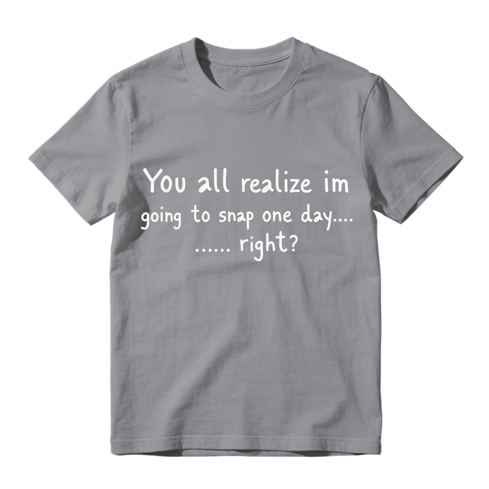 You All Realize I’m Going To Snap One Day T-Shirt, Funny Sarcastic Quote Tee, Tired Mood Humor Graphic Top