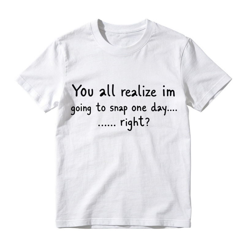 You All Realize I’m Going To Snap One Day T-Shirt, Funny Sarcastic Quote Tee, Tired Mood Humor Graphic Top