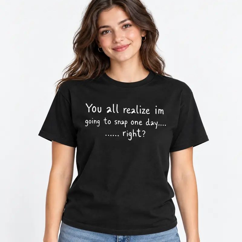 You All Realize I’m Going To Snap One Day T-Shirt, Funny Sarcastic Quote Tee, Tired Mood Humor Graphic Top