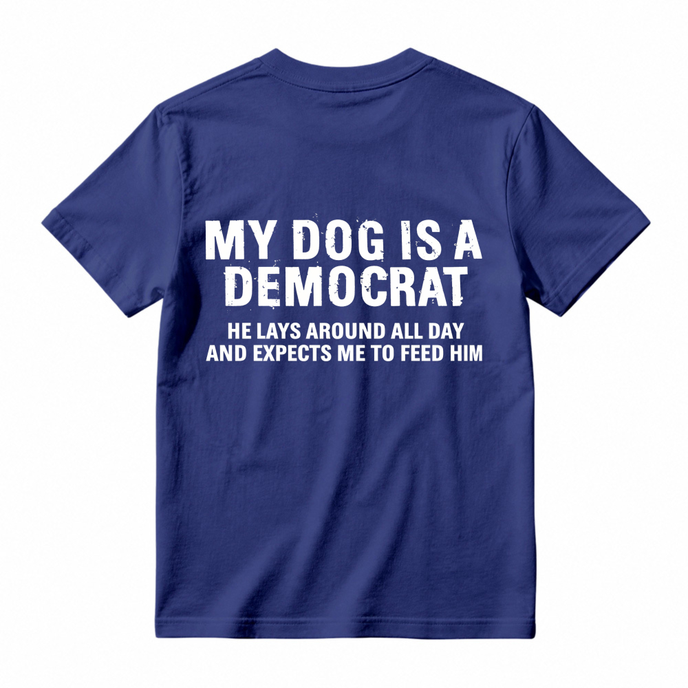 My Dog Is A Democrat He Lays Around All Day And Expects Me To Feed Him T-shirt