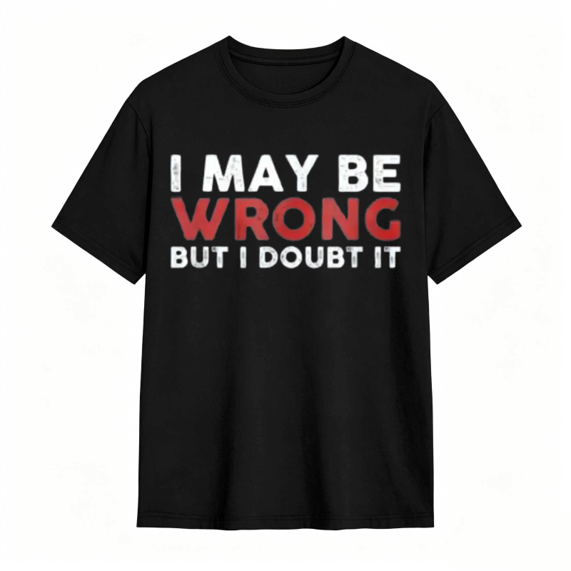 I May Be Wrong But I Doubt It T-shirt