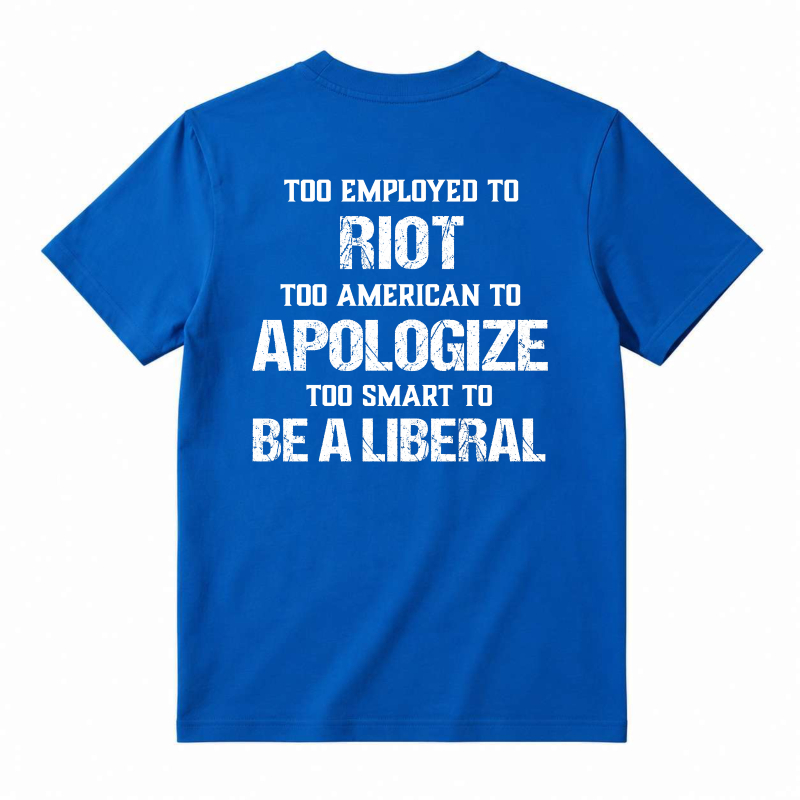 Too Employed To Riot Too American To Apologize Too Smart To Be A Liberal T-shirt