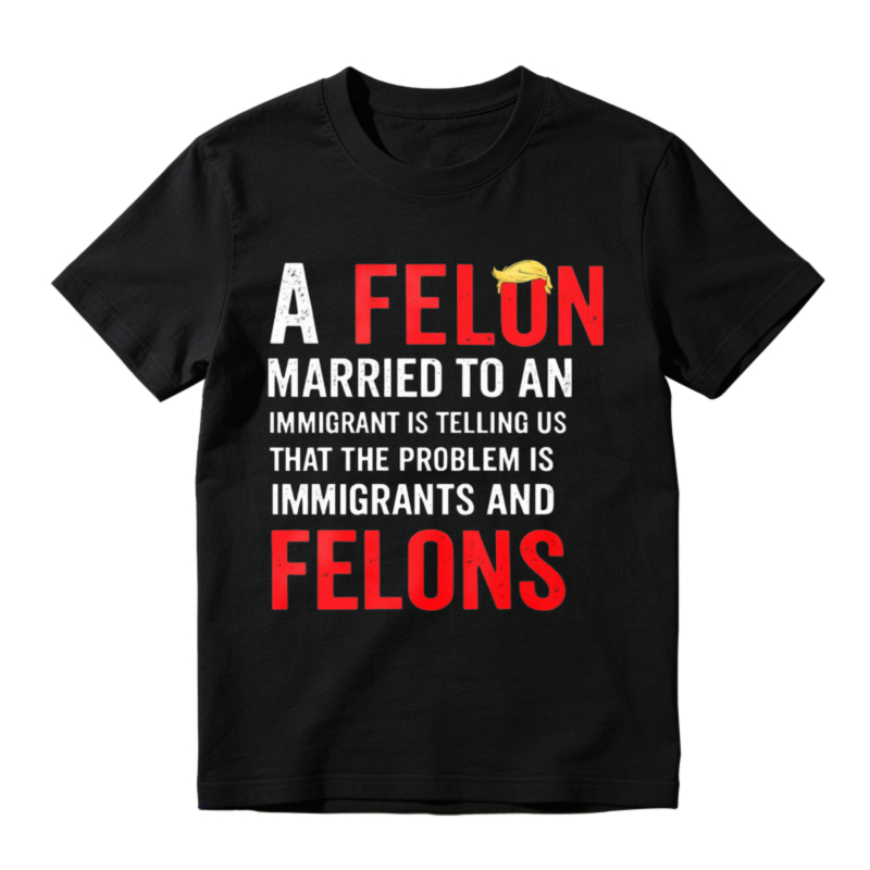 A Felon Married To An Immigrant Is Telling Us That The Problem Is Immigrants And Felons Funny Political Satire Quote T-shirt