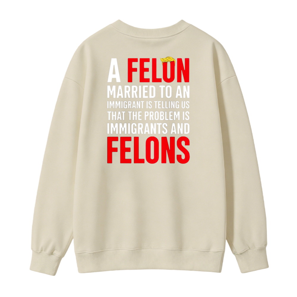 A Felon Married To An Immigrant Is Telling Us That The Problem Is Immigrants And Felons Sweatshirt