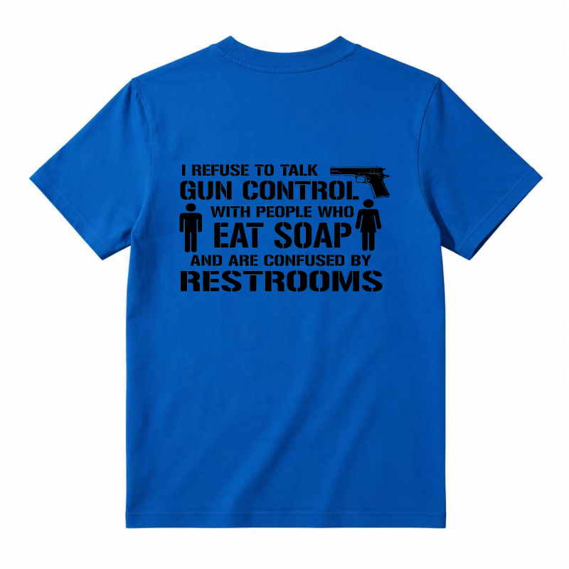 Refuse To Talk Gun Control With People Who Eat Soap And Are Confused By Restrooms T-Shirt