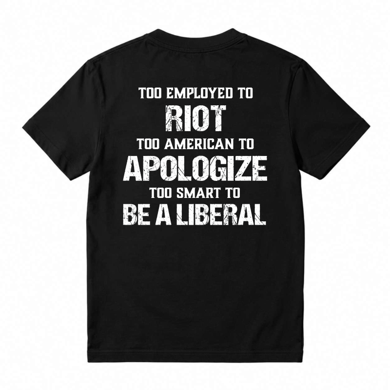 Too Employed To Riot Too American To Apologize Too Smart To Be A Liberal T-shirt