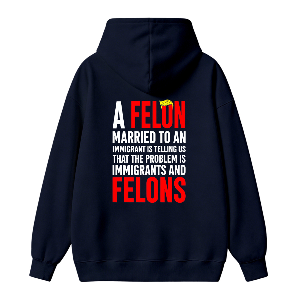 A Felon Married To An Immigrant Is Telling Us That The Problem Is Immigrants And Felons Funny Quote Hoodie