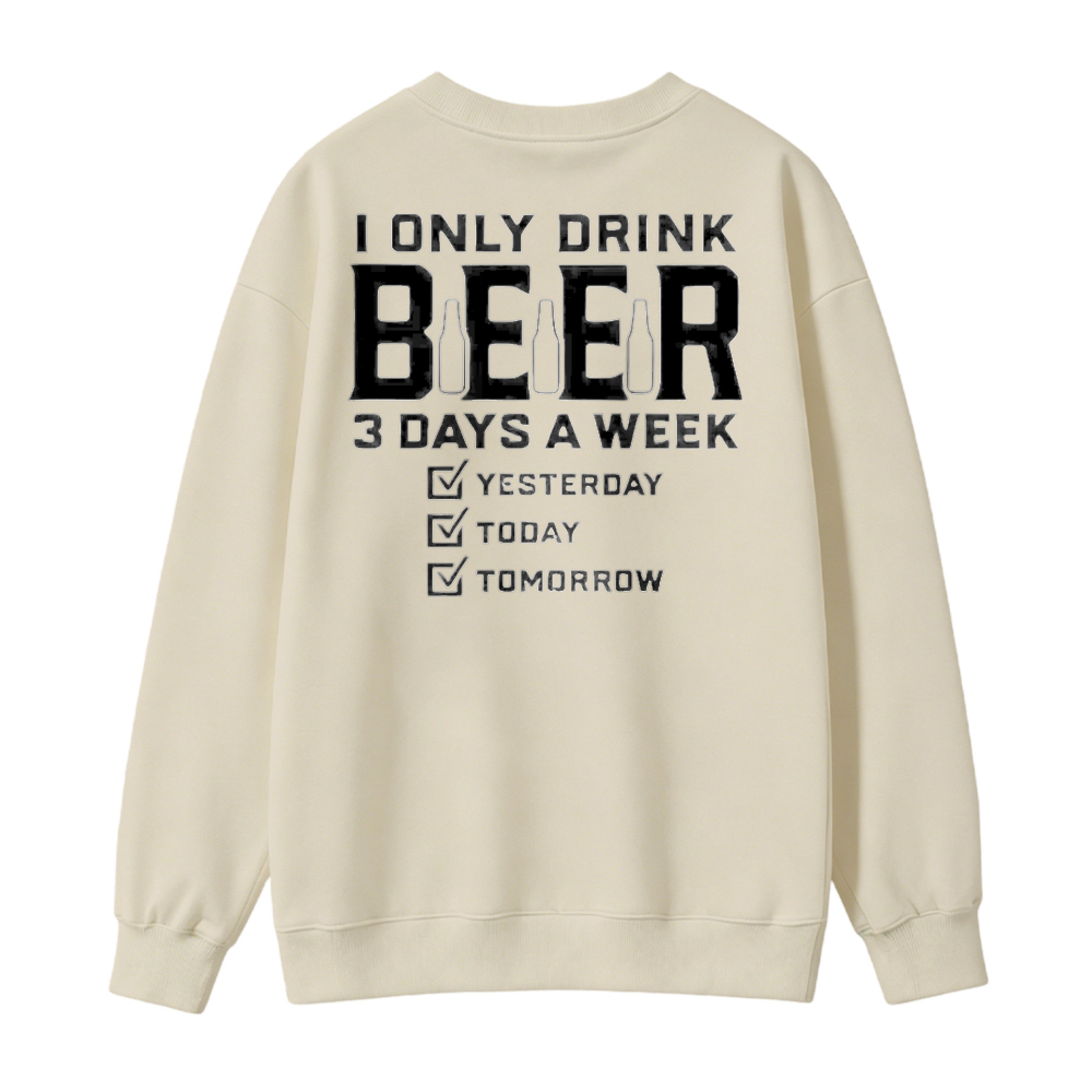 I Only Drink Beer 3 Days A Week Yesterday Today Tomorrow Funny Quote Graphic Sweatshirt