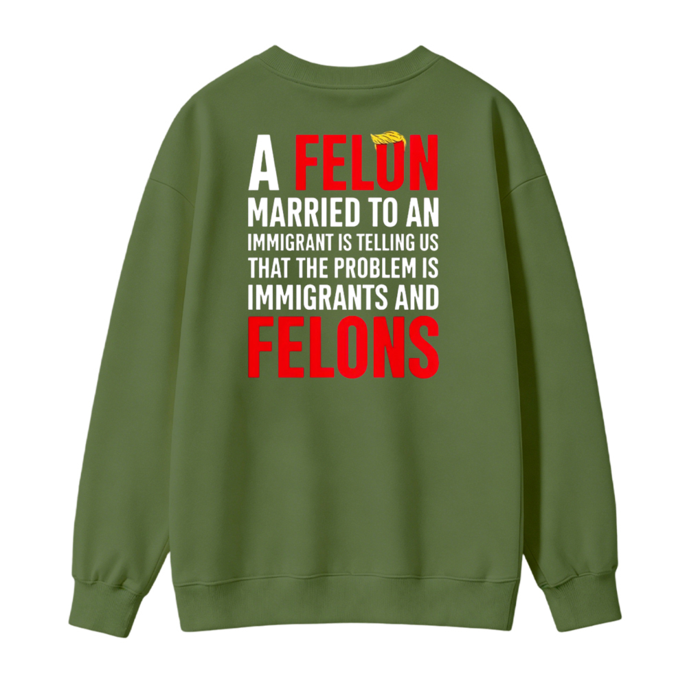 A Felon Married To An Immigrant Is Telling Us That The Problem Is Immigrants And Felons Sweatshirt