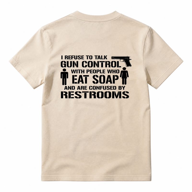 Refuse To Talk Gun Control With People Who Eat Soap And Are Confused By Restrooms T-Shirt