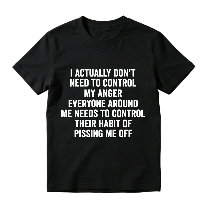 I Actually Dont Need To Control My Anger Everyone Around Me Needs To Control Their Habit Of Pissing Me Off T-shirt