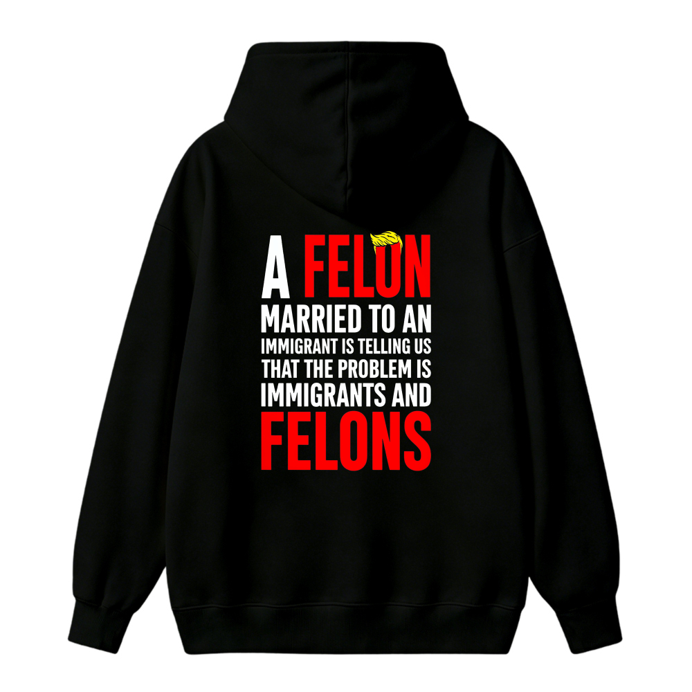 A Felon Married To An Immigrant Is Telling Us That The Problem Is Immigrants And Felons Funny Quote Hoodie