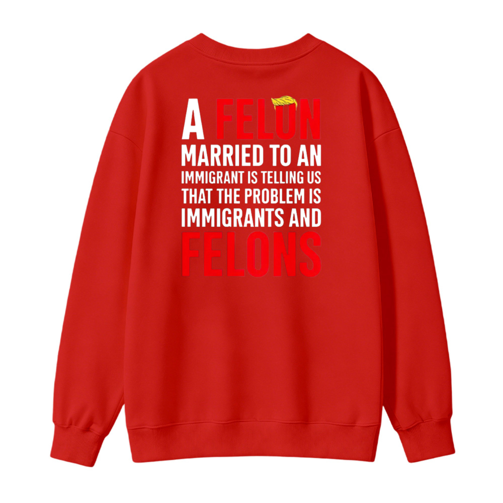 A Felon Married To An Immigrant Is Telling Us That The Problem Is Immigrants And Felons Sweatshirt