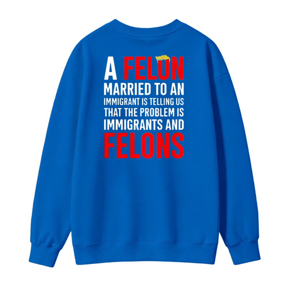 A Felon Married To An Immigrant Is Telling Us That The Problem Is Immigrants And Felons Sweatshirt