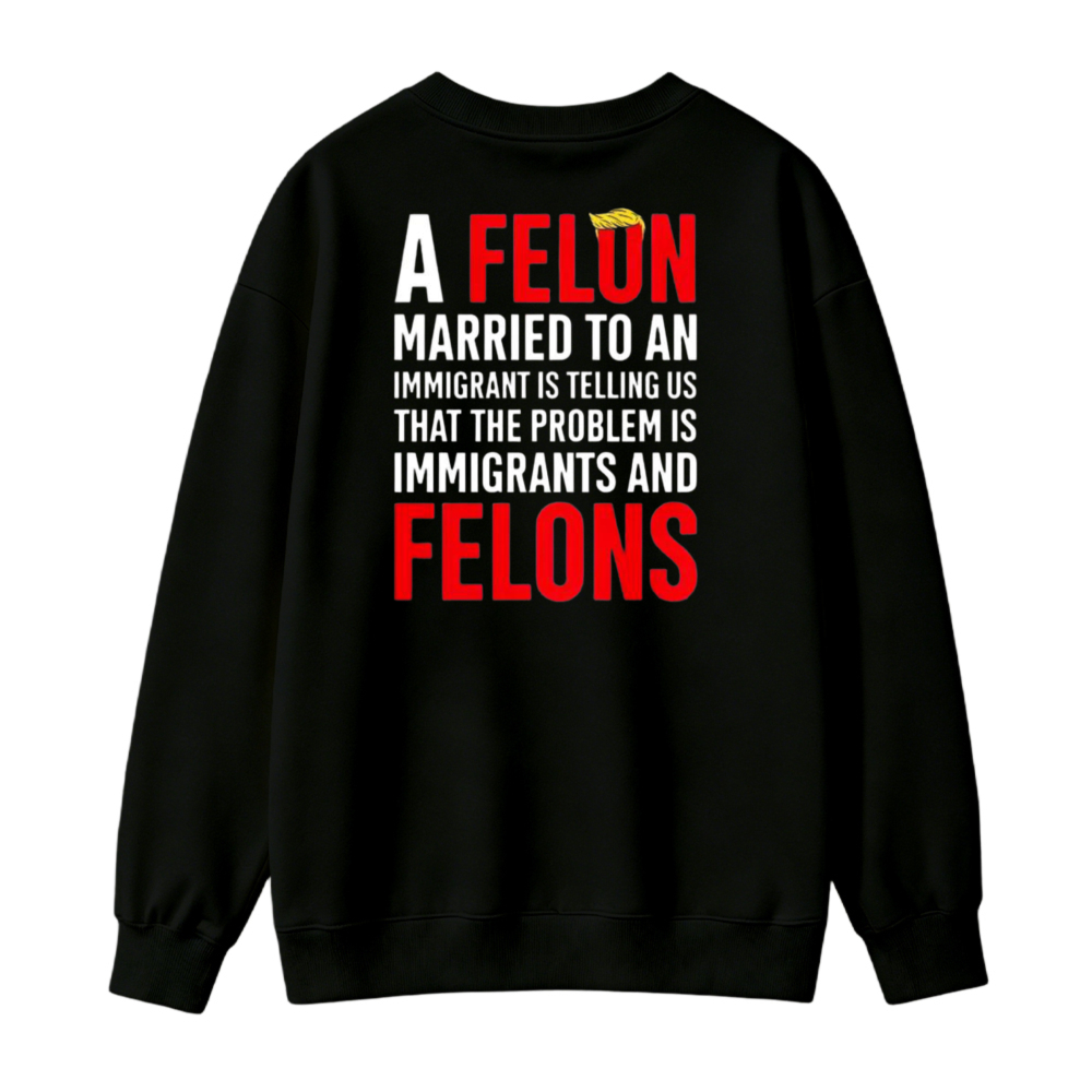A Felon Married To An Immigrant Is Telling Us That The Problem Is Immigrants And Felons Sweatshirt