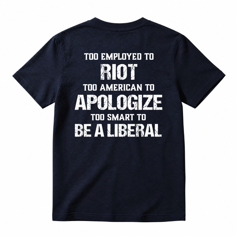 Too Employed To Riot Too American To Apologize Too Smart To Be A Liberal T-shirt