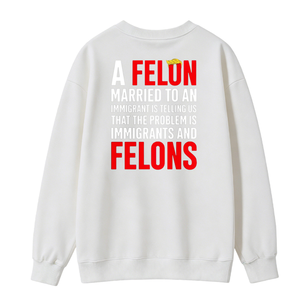 A Felon Married To An Immigrant Is Telling Us That The Problem Is Immigrants And Felons Sweatshirt