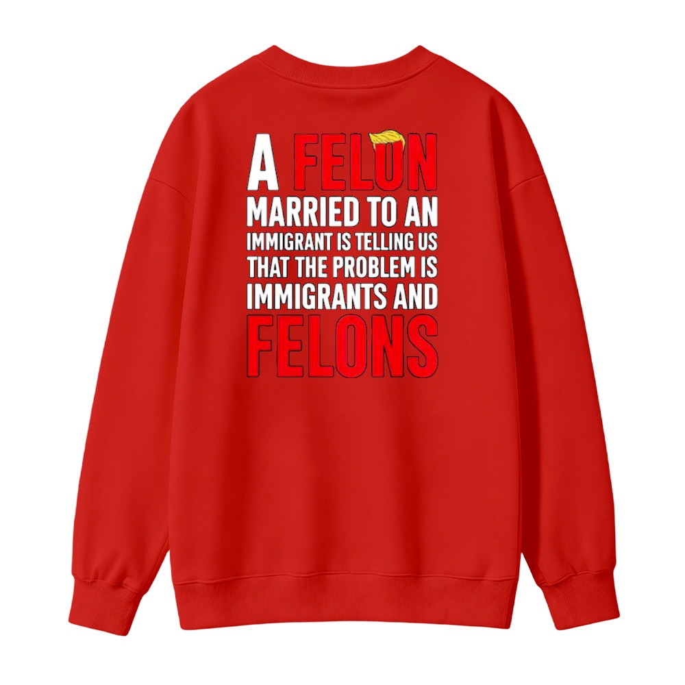A Felon Married To An Immigrant Is Telling Us That The Problem Is Immigrants And Felons Sweatshirt