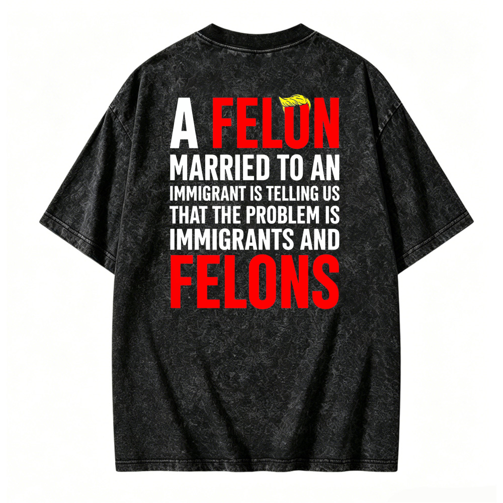 A Felon Married To An Immigrant Is Telling Us That The Problem Is Immigrants And Felons Graphic Washed T-shirt