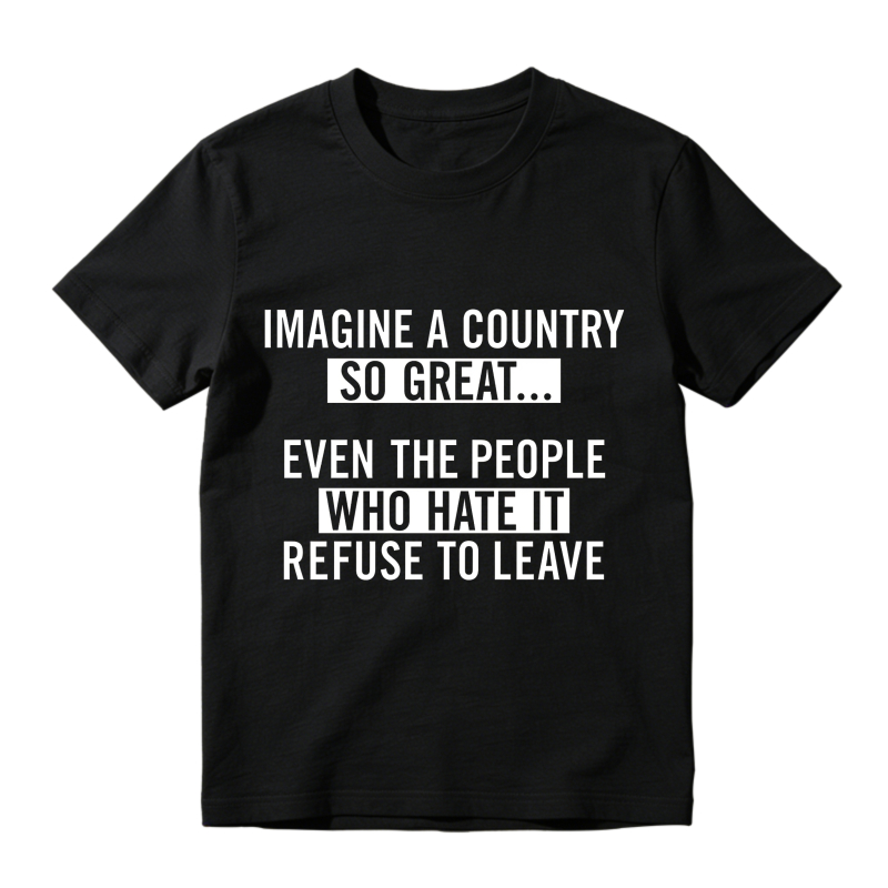 Imagine A Country So Great Even The People Who Hate It Refuse To Leave T-shirt