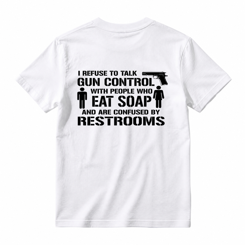 Refuse To Talk Gun Control With People Who Eat Soap And Are Confused By Restrooms T-Shirt