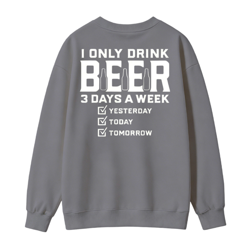 I Only Drink Beer 3 Days A Week Yesterday Today Tomorrow Funny Quote Graphic Sweatshirt